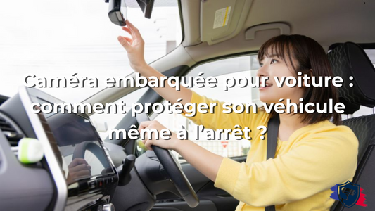 Caméra embarquée pour voiture : comment protéger son véhicule même à l’arrêt ?